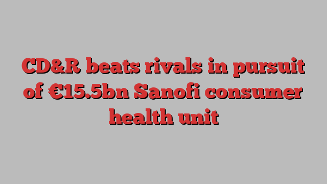 CD&R beats rivals in pursuit of €15.5bn Sanofi consumer health unit