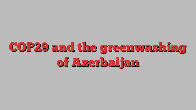 COP29 and the greenwashing of Azerbaijan