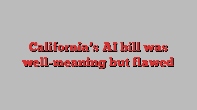 California’s AI bill was well-meaning but flawed