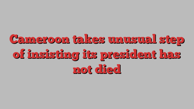 Cameroon takes unusual step of insisting its president has not died