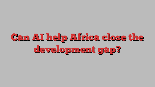 Can AI help Africa close the development gap?