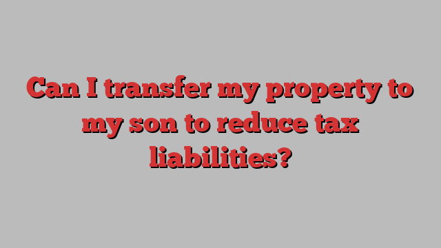 Can I transfer my property to my son to reduce tax liabilities?