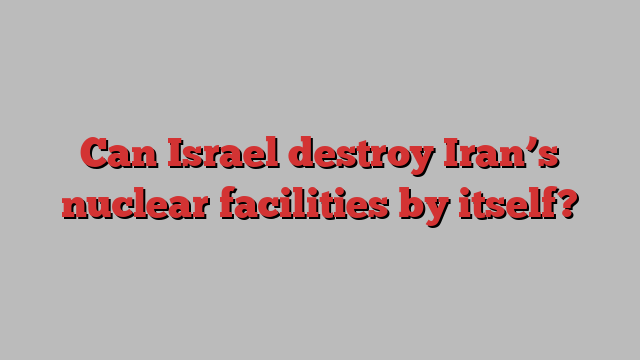 Can Israel destroy Iran’s nuclear facilities by itself?