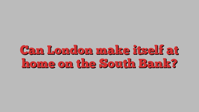 Can London make itself at home on the South Bank?