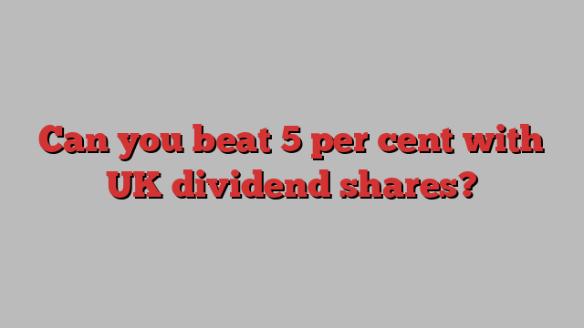 Can you beat 5 per cent with UK dividend shares?