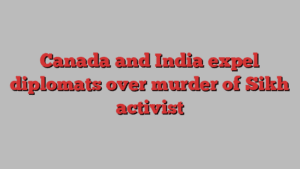 Canada and India expel diplomats over murder of Sikh activist