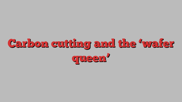 Carbon cutting and the ‘wafer queen’