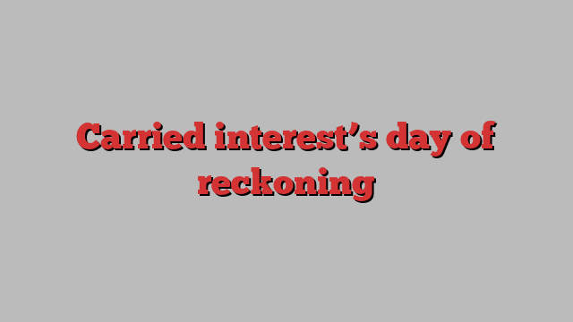 Carried interest’s day of reckoning