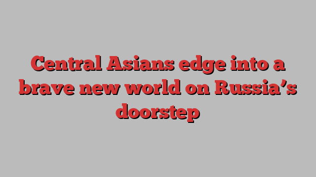 Central Asians edge into a brave new world on Russia’s doorstep