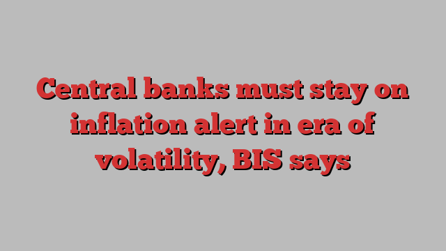 Central banks must stay on inflation alert in era of volatility, BIS says