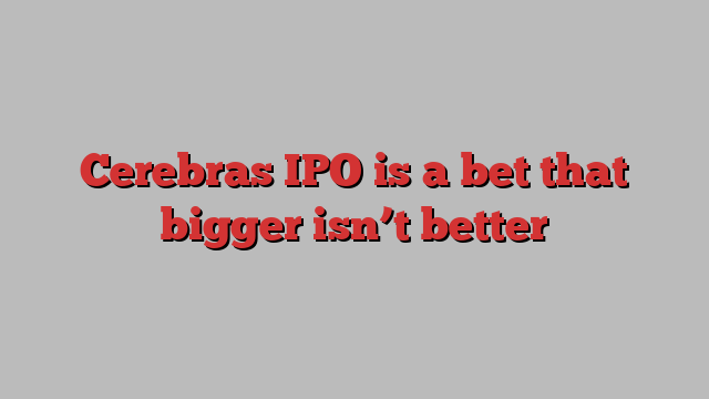 Cerebras IPO is a bet that bigger isn’t better