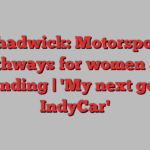 Chadwick: Motorsport pathways for women are expanding | 'My next goal is IndyCar'