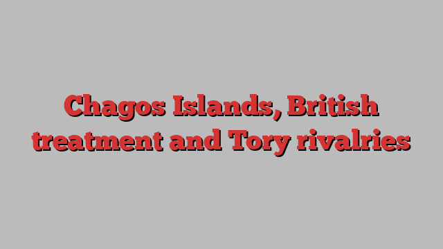 Chagos Islands, British treatment and Tory rivalries