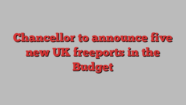 Chancellor to announce five new UK freeports in the Budget