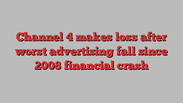 Channel 4 makes loss after worst advertising fall since 2008 financial crash