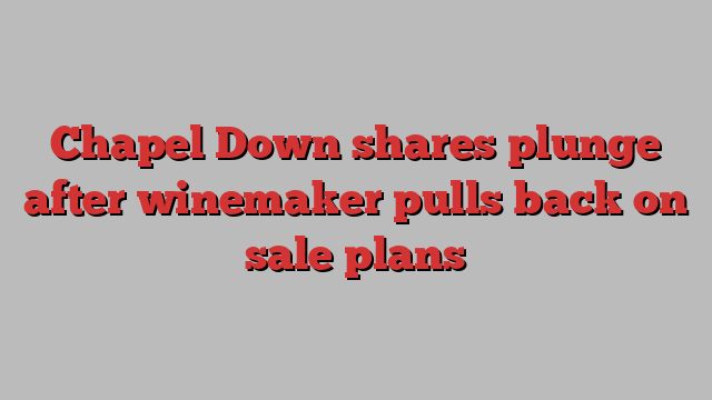 Chapel Down shares plunge after winemaker pulls back on sale plans