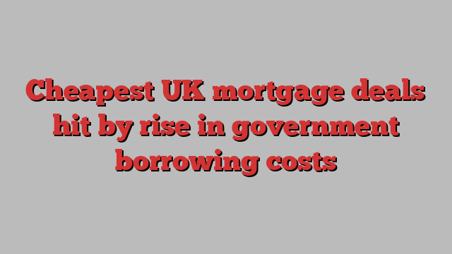 Cheapest UK mortgage deals hit by rise in government borrowing costs