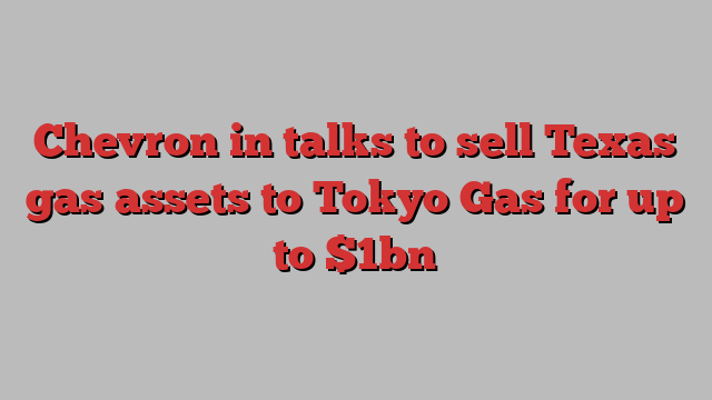 Chevron in talks to sell Texas gas assets to Tokyo Gas for up to $1bn