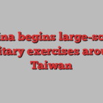 China begins large-scale military exercises around Taiwan