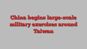 China begins large-scale military exercises around Taiwan