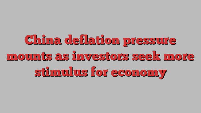 China deflation pressure mounts as investors seek more stimulus for economy