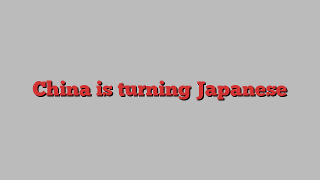 China is turning Japanese