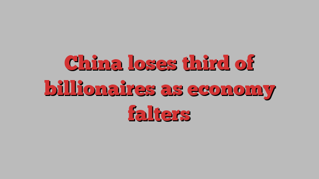 China loses third of billionaires as economy falters