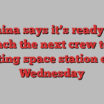 China says it’s ready to launch the next crew to its orbiting space station early Wednesday