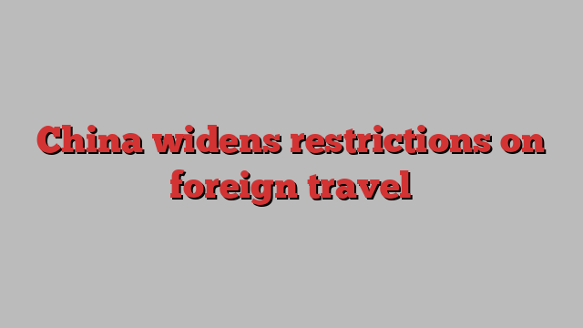 China widens restrictions on foreign travel