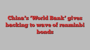 China’s ‘World Bank’ gives backing to wave of renminbi bonds