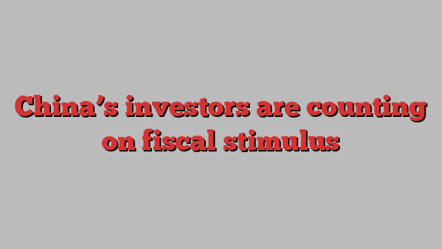 China’s investors are counting on fiscal stimulus