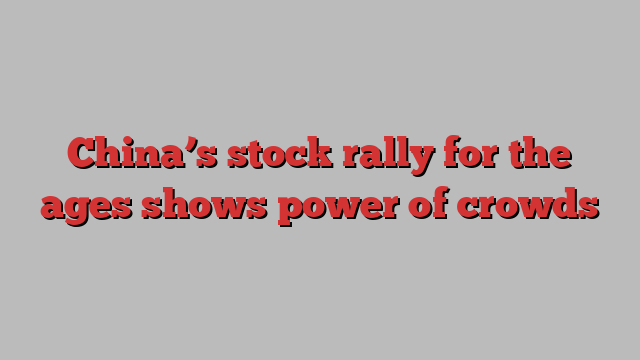 China’s stock rally for the ages shows power of crowds