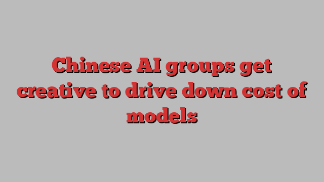 Chinese AI groups get creative to drive down cost of models