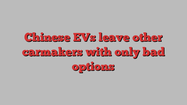 Chinese EVs leave other carmakers with only bad options