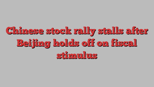 Chinese stock rally stalls after Beijing holds off on fiscal stimulus