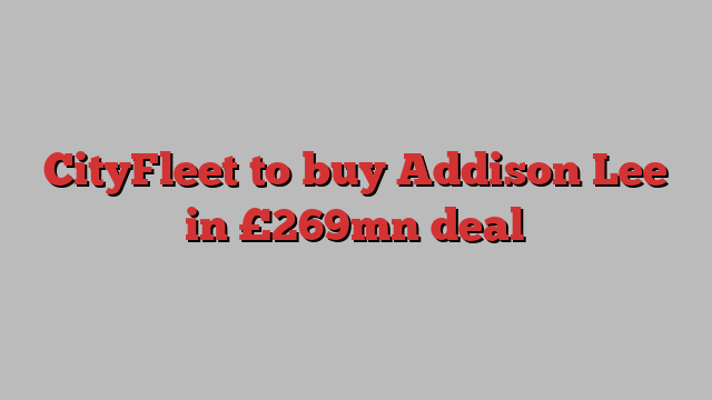 CityFleet to buy Addison Lee in £269mn deal