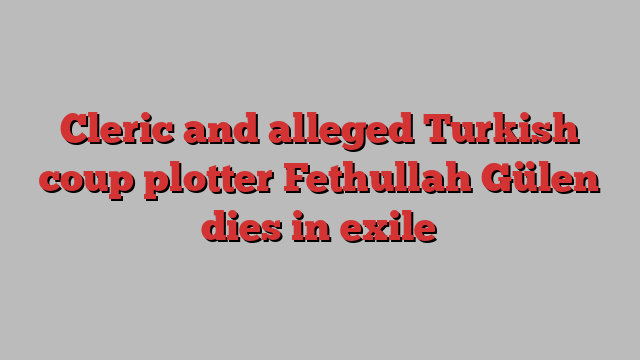 Cleric and alleged Turkish coup plotter Fethullah Gülen dies in exile