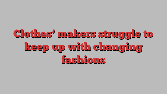 Clothes’ makers struggle to keep up with changing fashions