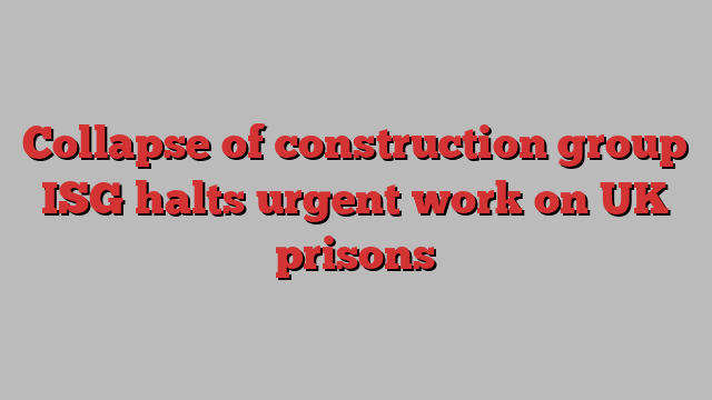 Collapse of construction group ISG halts urgent work on UK prisons