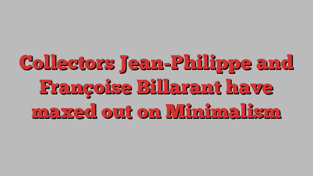 Collectors Jean-Philippe and Françoise Billarant have maxed out on Minimalism