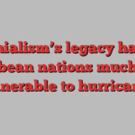 Colonialism’s legacy has left Caribbean nations much more vulnerable to hurricanes