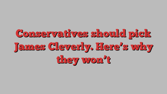 Conservatives should pick James Cleverly. Here’s why they won’t