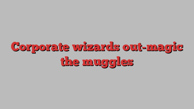 Corporate wizards out-magic the muggles