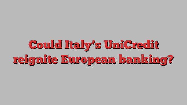 Could Italy’s UniCredit reignite European banking?