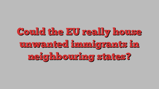 Could the EU really house unwanted immigrants in neighbouring states?