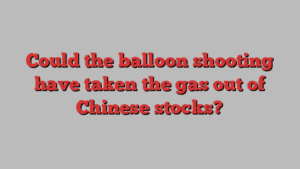 Could the balloon shooting have taken the gas out of Chinese stocks?