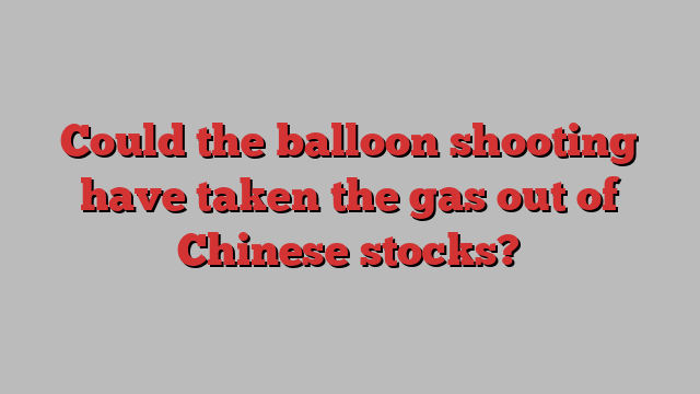 Could the balloon shooting have taken the gas out of Chinese stocks?