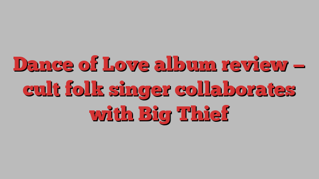 Dance of Love album review — cult folk singer collaborates with Big Thief