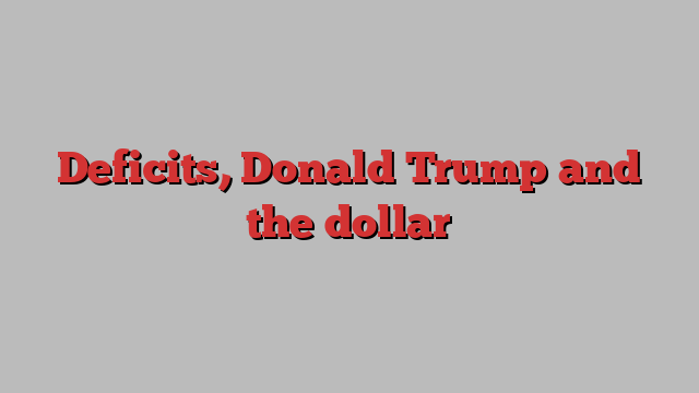 Deficits, Donald Trump and the dollar