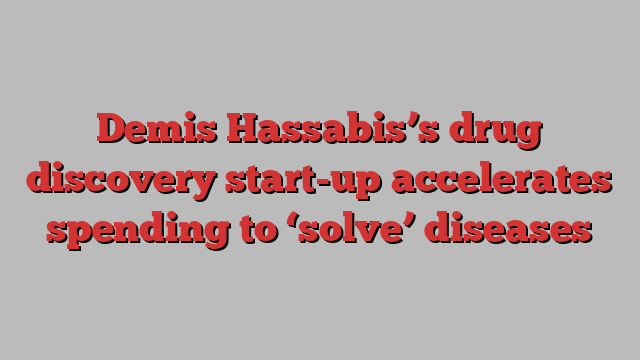 Demis Hassabis’s drug discovery start-up accelerates spending to ‘solve’ diseases